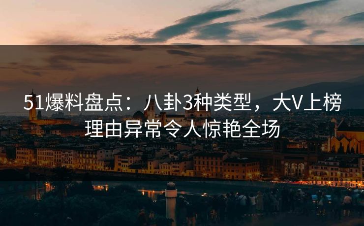 51爆料盘点：八卦3种类型，大V上榜理由异常令人惊艳全场