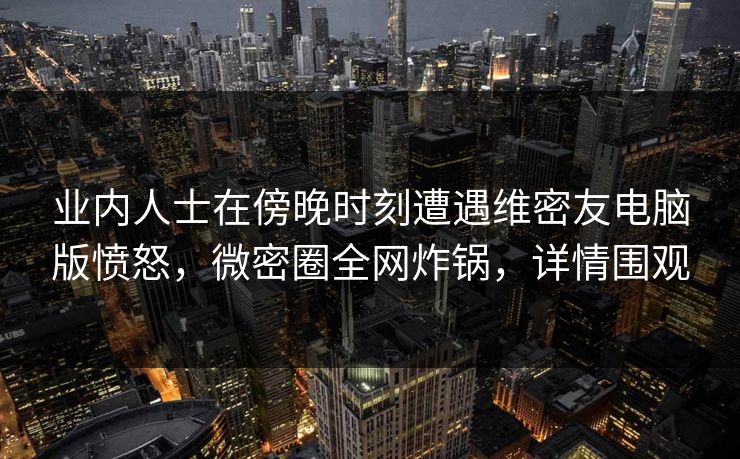 业内人士在傍晚时刻遭遇维密友电脑版愤怒,微密圈全网炸锅,详情围观 业内人士在傍晚时刻遭遇维密友电脑版愤怒,微密圈全网炸锅,详情围观