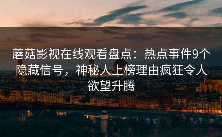 蘑菇影视在线观看盘点：热点事件9个隐藏信号，神秘人上榜理由疯狂令人欲望升腾