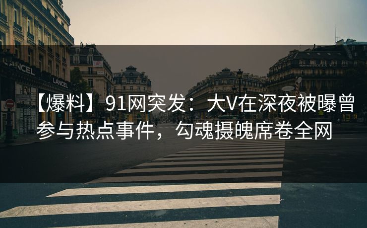 【爆料】91网突发:大V在深夜被曝曾参与热点事件,勾魂摄魄席卷全网 【爆料】91网突发:大V在深夜被曝曾参与热点事件,勾魂摄魄席卷全网