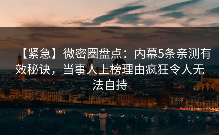 【紧急】微密圈盘点:内幕5条亲测有效秘诀,当事人上榜理由疯狂令人无法自持 【紧急】微密圈盘点:内幕5条亲测有效秘诀,当事人上榜理由疯狂令人无法自持
