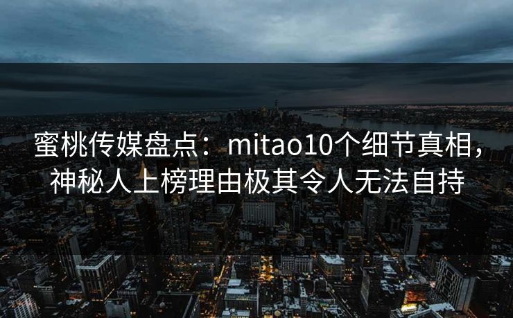 蜜桃传媒盘点:mitao10个细节真相,神秘人上榜理由极其令人无法自持 蜜桃传媒盘点:mitao10个细节真相,神秘人上榜理由极其令人无法自持