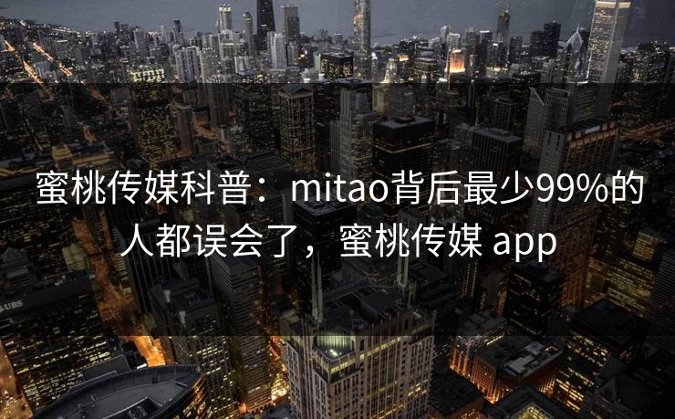 蜜桃传媒科普:mitao背后最少99%的人都误会了,蜜桃传媒 app 蜜桃传媒科普:mitao背后最少99%的人都误会了,蜜桃传媒 app