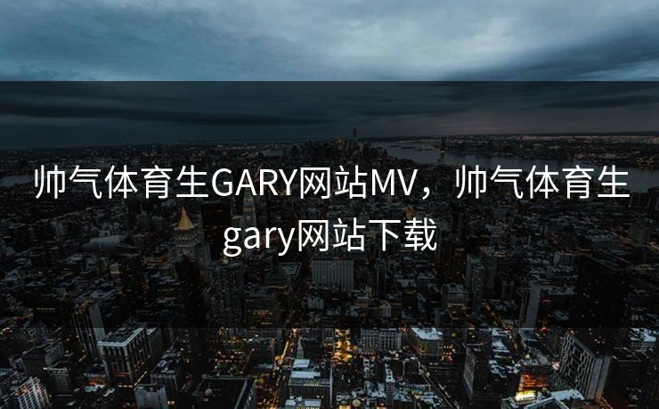 帅气体育生GARY网站MV,帅气体育生gary网站下载 帅气体育生GARY网站MV,帅气体育生gary网站下载