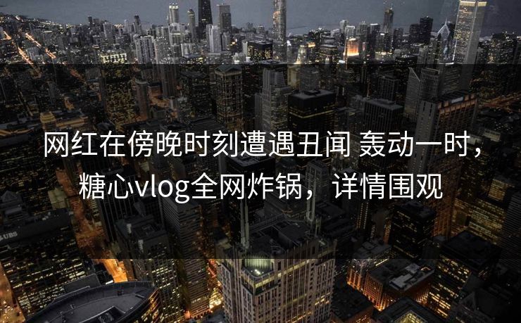 网红在傍晚时刻遭遇丑闻 轰动一时,糖心vlog全网炸锅,详情围观 网红在傍晚时刻遭遇丑闻 轰动一时,糖心vlog全网炸锅,详情围观