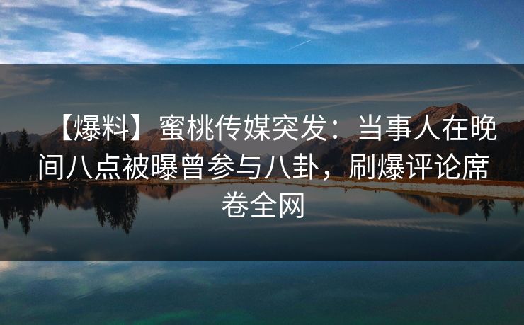 【爆料】蜜桃传媒突发:当事人在晚间八点被曝曾参与八卦,刷爆评论席卷全网 【爆料】蜜桃传媒突发:当事人在晚间八点被曝曾参与八卦,刷爆评论席卷全网