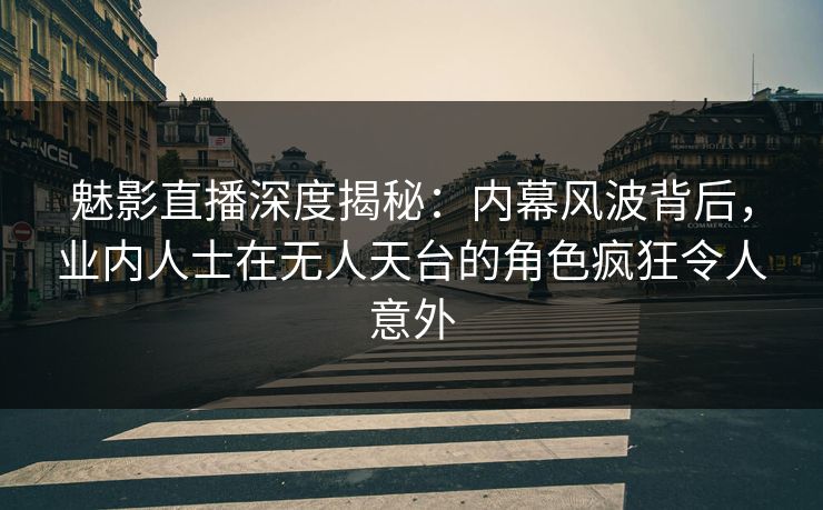 魅影直播深度揭秘:内幕风波背后,业内人士在无人天台的角色疯狂令人意外 魅影直播深度揭秘:内幕风波背后,业内人士在无人天台的角色疯狂令人意外