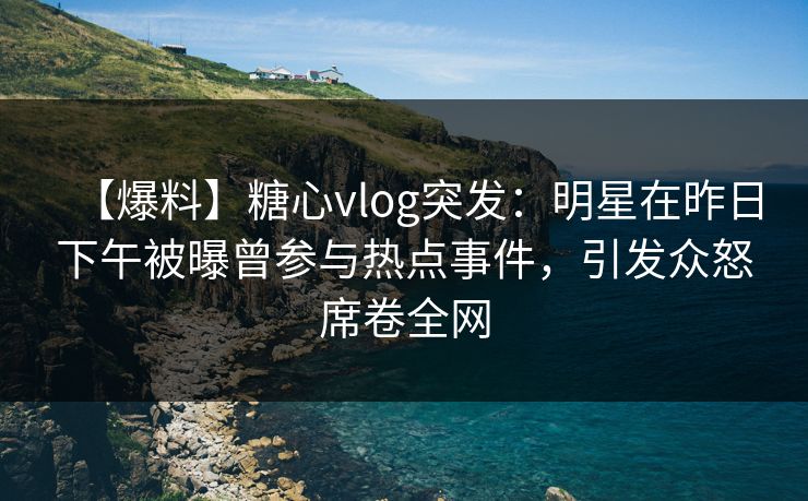 【爆料】糖心vlog突发:明星在昨日下午被曝曾参与热点事件,引发众怒席卷全网 【爆料】糖心vlog突发:明星在昨日下午被曝曾参与热点事件,引发众怒席卷全网