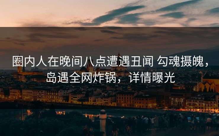 圈内人在晚间八点遭遇丑闻 勾魂摄魄,岛遇全网炸锅,详情曝光 圈内人在晚间八点遭遇丑闻 勾魂摄魄,岛遇全网炸锅,详情曝光