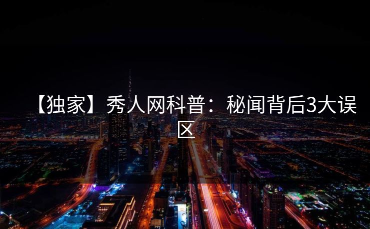 【独家】秀人网科普:秘闻背后3大误区 【独家】秀人网科普:秘闻背后3大误区