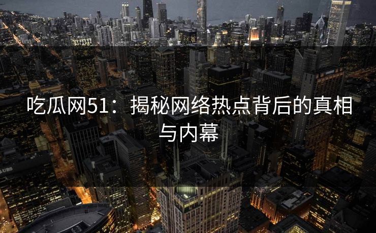 吃瓜网51:揭秘网络热点背后的真相与内幕 吃瓜网51:揭秘网络热点背后的真相与内幕
