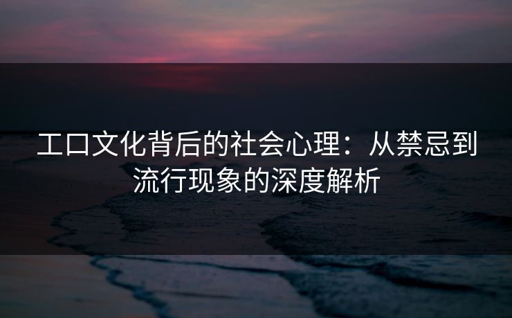 工口文化背后的社会心理:从禁忌到流行现象的深度解析 工口文化背后的社会心理:从禁忌到流行现象的深度解析
