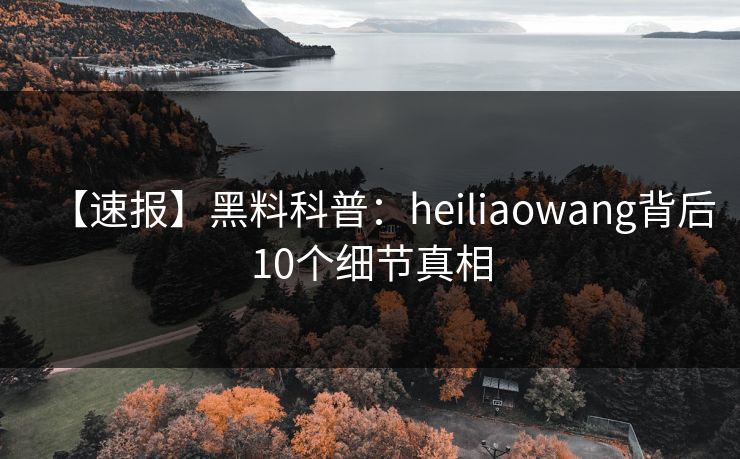 【速报】黑料科普：heiliaowang背后10个细节真相