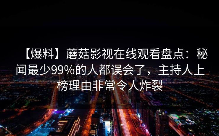 【爆料】蘑菇影视在线观看盘点：秘闻最少99%的人都误会了，主持人上榜理由非常令人炸裂