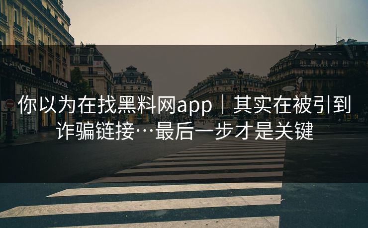 你以为在找黑料网app|其实在被引到诈骗链接…最后一步才是关键 你以为在找黑料网app|其实在被引到诈骗链接…最后一步才是关键