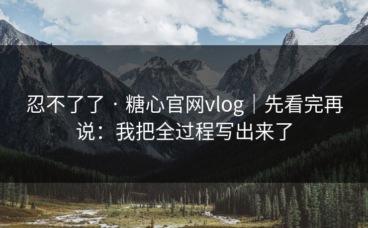 忍不了了 · 糖心官网vlog｜先看完再说：我把全过程写出来了