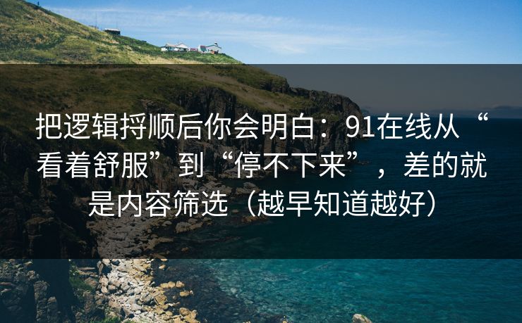 把逻辑捋顺后你会明白:91在线从“看着舒服”到“停不下来”,差的就是内容筛选(越早知道越好) 把逻辑捋顺后你会明白:91在线从“看着舒服”到“停不下来”,差的就是内容筛选(越早知道越好)