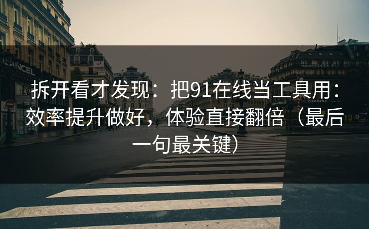 拆开看才发现:把91在线当工具用:效率提升做好,体验直接翻倍(最后一句最关键) 拆开看才发现:把91在线当工具用:效率提升做好,体验直接翻倍(最后一句最关键)