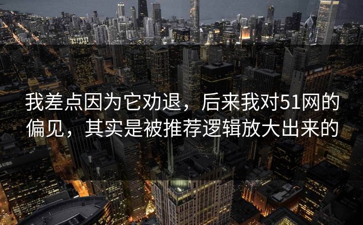 我差点因为它劝退，后来我对51网的偏见，其实是被推荐逻辑放大出来的
