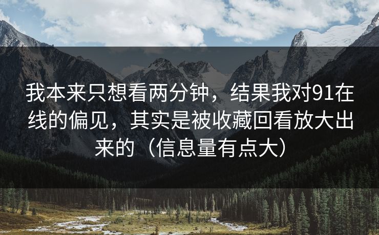 我本来只想看两分钟,结果我对91在线的偏见,其实是被收藏回看放大出来的(信息量有点大) 我本来只想看两分钟,结果我对91在线的偏见,其实是被收藏回看放大出来的(信息量有点大)