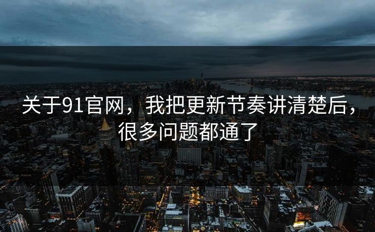 关于91官网，我把更新节奏讲清楚后，很多问题都通了