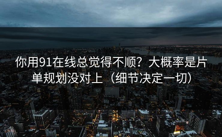 你用91在线总觉得不顺？大概率是片单规划没对上（细节决定一切）