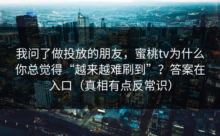 我问了做投放的朋友，蜜桃tv为什么你总觉得“越来越难刷到”？答案在入口（真相有点反常识）
