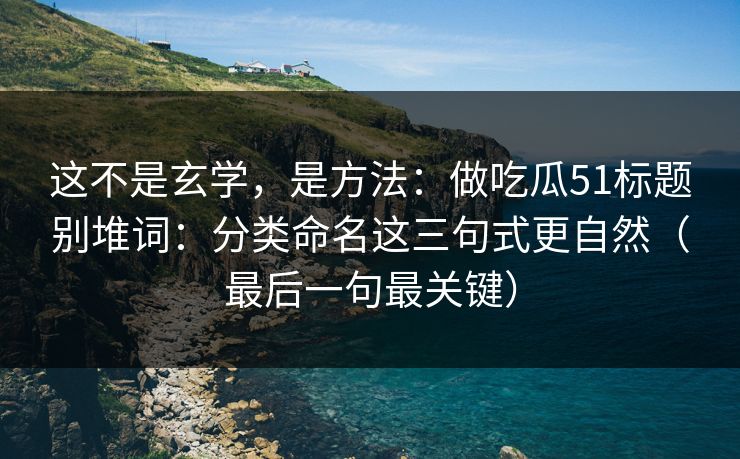 这不是玄学，是方法：做吃瓜51标题别堆词：分类命名这三句式更自然（最后一句最关键）