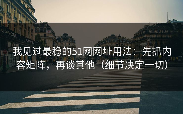 我见过最稳的51网网址用法:先抓内容矩阵,再谈其他(细节决定一切) 我见过最稳的51网网址用法:先抓内容矩阵,再谈其他(细节决定一切)