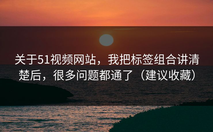 关于51视频网站,我把标签组合讲清楚后,很多问题都通了(建议收藏) 关于51视频网站,我把标签组合讲清楚后,很多问题都通了(建议收藏)