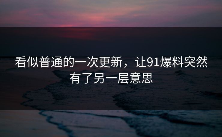 看似普通的一次更新,让91爆料突然有了另一层意思 看似普通的一次更新,让91爆料突然有了另一层意思