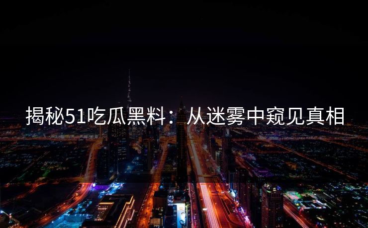 揭秘51吃瓜黑料:从迷雾中窥见真相 揭秘51吃瓜黑料:从迷雾中窥见真相