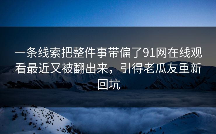 一条线索把整件事带偏了91网在线观看最近又被翻出来，引得老瓜友重新回坑